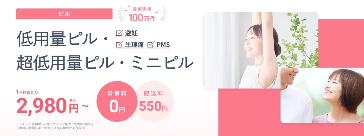 ピル 診療実績100万件 低用量ピル 超低用量ピル ミニピル 1ヶ月あたり2,980円（税込）～ 診察料0円 配送料550円 ※らくらく定期便1ヶ月ごとプラン最大9,980円（税込） ※医師の判断により処方できない場合があります。
